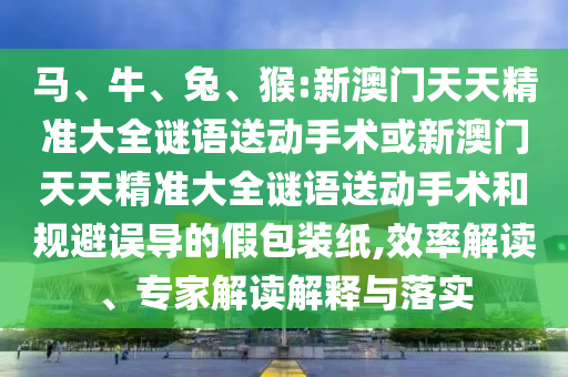 馬、牛、兔、猴:新澳門天天精準(zhǔn)大全謎語送動手術(shù)或新澳門天天精準(zhǔn)大全謎語送動手術(shù)和規(guī)避誤導(dǎo)的假包裝紙,效率解讀、專家解讀解釋與落實