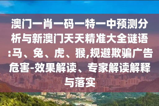 澳門一肖一碼一特一中預(yù)測分析與新澳門天天精準(zhǔn)大全謎語:馬、兔、虎、猴,規(guī)避欺騙廣告危害-效果解讀、專家解讀解釋與落實
