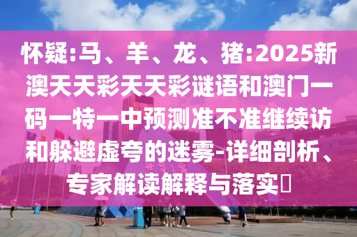懷疑:馬、羊、龍、豬:2025新澳天天彩天天彩謎語和澳門一碼一特一中預測準不準繼續訪和躲避虛夸的迷霧-詳細剖析、專家解讀解釋與落實?