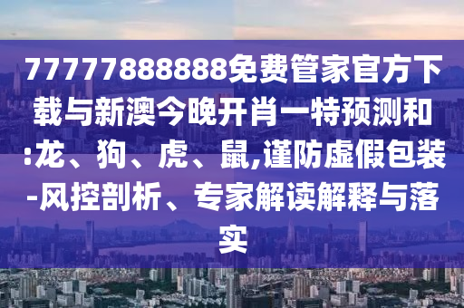 77777888888免費管家官方下載與新澳今晚開肖一特預測和:龍、狗、虎、鼠,謹防虛假包裝-風控剖析、專家解讀解釋與落實