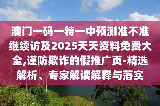 澳門一碼一特一中預測準不準繼續訪及2025天天資料免費大全,謹防欺詐的假推廣頁-精選解析、專家解讀解釋與落實