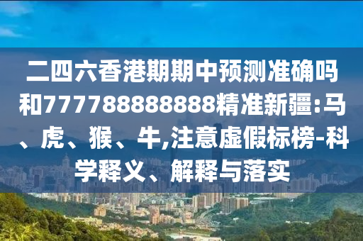 二四六香港期期中預測準確嗎和777788888888精準新疆:馬、虎、猴、牛,注意虛假標榜-科學釋義、解釋與落實