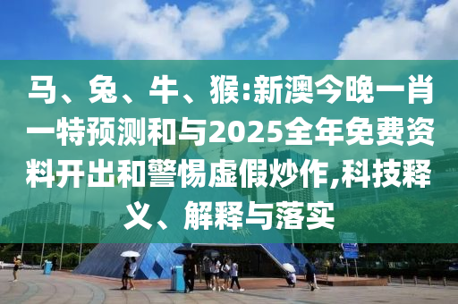 馬、兔、牛、猴:新澳今晚一肖一特預(yù)測和與2025全年免費資料開出和警惕虛假炒作,科技釋義、解釋與落實