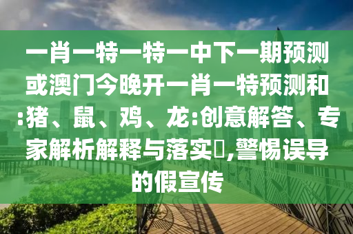 一肖一特一特一中下一期預測或澳門今晚開一肖一特預測和:豬、鼠、雞、龍:創意解答、專家解析解釋與落實?,警惕誤導的假宣傳