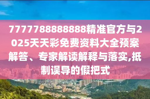 7777788888888精準(zhǔn)官方與2025天天彩免費資料大全預(yù)案解答、專家解讀解釋與落實,抵制誤導(dǎo)的假把式