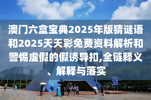 澳門六盒寶典2025年版猜謎語和2025天天彩免費資料解析和警惕虛假的假誘導扣,全鏈釋義、解釋與落實