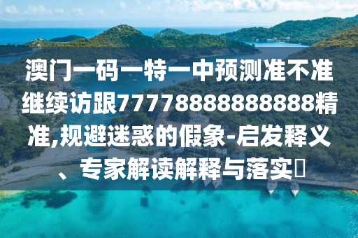 澳門一碼一特一中預(yù)測準(zhǔn)不準(zhǔn)繼續(xù)訪跟77778888888888精準(zhǔn),規(guī)避迷惑的假象-啟發(fā)釋義、專家解讀解釋與落實?
