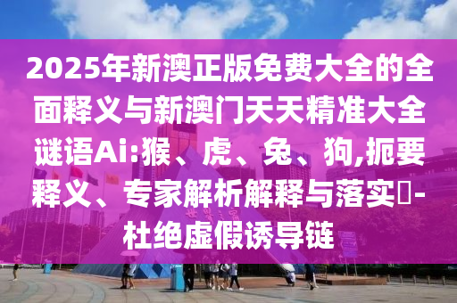2025年新澳正版免費大全的全面釋義與新澳門天天精準(zhǔn)大全謎語Ai:猴、虎、兔、狗,扼要釋義、專家解析解釋與落實?-杜絕虛假誘導(dǎo)鏈