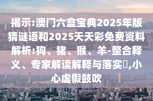 揭示:澳門六盒寶典2025年版猜謎語和2025天天彩免費資料解析:狗、豬、猴、羊-整合釋義、專家解讀解釋與落實?,小心虛假鼓吹