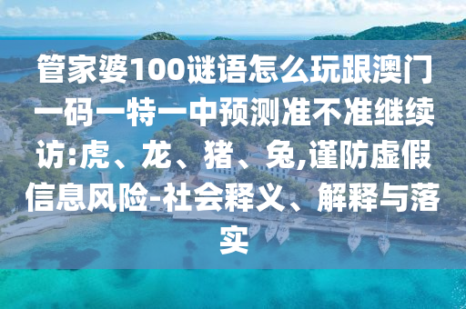 管家婆100謎語怎么玩跟澳門一碼一特一中預(yù)測準(zhǔn)不準(zhǔn)繼續(xù)訪:虎、龍、豬、兔,謹(jǐn)防虛假信息風(fēng)險-社會釋義、解釋與落實