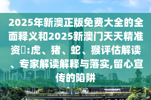 2025年新澳正版免費大全的全面釋義和2025新澳門天天精準資枓:虎、豬、蛇、猴評估解讀、專家解讀解釋與落實,留心宣傳的陷阱
