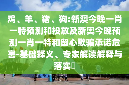 雞、羊、豬、狗:新澳今晚一肖一特預(yù)測和投放及新奧今晚預(yù)測一肖一特和留心欺騙承諾危害-基礎(chǔ)釋義、專家解讀解釋與落實?
