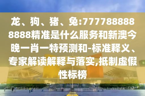 龍、狗、豬、兔:7777888888888精準(zhǔn)是什么服務(wù)和新澳今晚一肖一特預(yù)測和-標(biāo)準(zhǔn)釋義、專家解讀解釋與落實,抵制虛假性標(biāo)榜