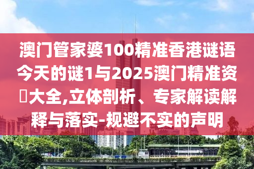 澳門管家婆100精準香港謎語今天的謎1與2025澳門精準資枓大全,立體剖析、專家解讀解釋與落實-規避不實的聲明