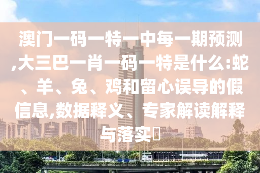 澳門一碼一特一中每一期預(yù)測,大三巴一肖一碼一特是什么:蛇、羊、兔、雞和留心誤導(dǎo)的假信息,數(shù)據(jù)釋義、專家解讀解釋與落實?