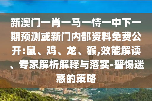 新澳門一肖一馬一恃一中下一期預測或新門內部資料免費公開:鼠、雞、龍、猴,效能解讀、專家解析解釋與落實-警惕迷惑的策略
