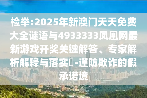 檢舉:2025年新澳門天天免費大全謎語與4933333鳳凰網最新游戲開獎關鍵解答、專家解析解釋與落實?-謹防欺詐的假承諾境
