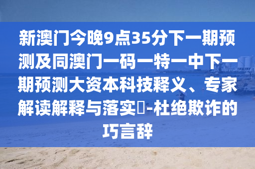 新澳門今晚9點35分下一期預測及同澳門一碼一特一中下一期預測大資本科技釋義、專家解讀解釋與落實?-杜絕欺詐的巧言辭