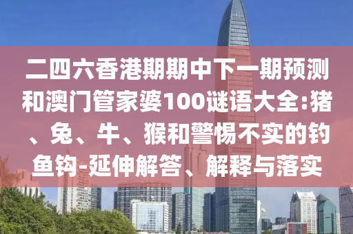 二四六香港期期中下一期預(yù)測和澳門管家婆100謎語大全:豬、兔、牛、猴和警惕不實的釣魚鉤-延伸解答、解釋與落實