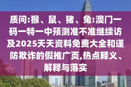 質問:猴、鼠、豬、兔:澳門一碼一特一中預測準不準繼續訪及2025天天資料免費大全和謹防欺詐的假推廣頁,熱點釋義、解釋與落實