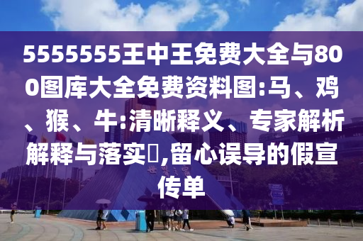 5555555王中王免費大全與800圖庫大全免費資料圖:馬、雞、猴、牛:清晰釋義、專家解析解釋與落實?,留心誤導的假宣傳單