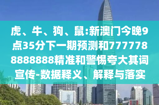 虎、牛、狗、鼠:新澳門今晚9點35分下一期預測和7777788888888精準和警惕夸大其詞宣傳-數據釋義、解釋與落實