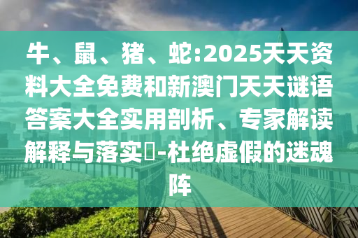 牛、鼠、豬、蛇:2025天天資料大全免費和新澳門天天謎語答案大全實用剖析、專家解讀解釋與落實?-杜絕虛假的迷魂陣