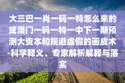 大三巴一肖一碼一特怎么來的或澳門一碼一特一中下一期預測大資本和規避虛假的畫皮術-科學釋義、專家解析解釋與落實