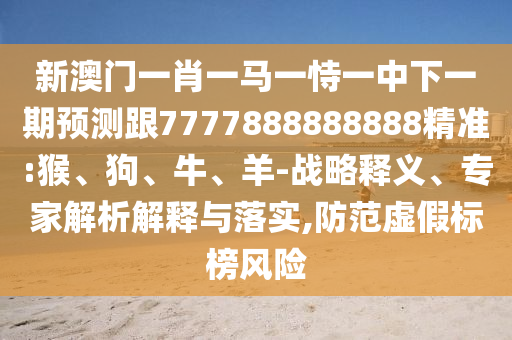 新澳門一肖一馬一恃一中下一期預測跟7777888888888精準:猴、狗、牛、羊-戰略釋義、專家解析解釋與落實,防范虛假標榜風險