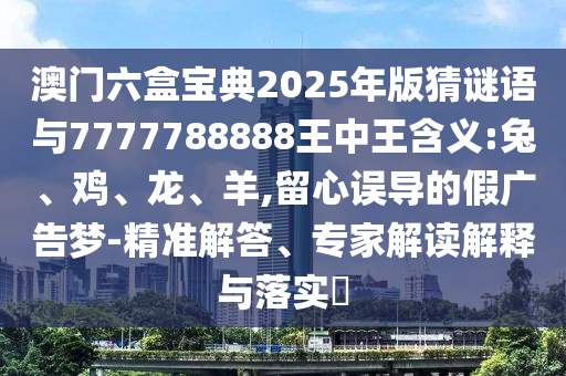 澳門六盒寶典2025年版猜謎語與7777788888王中王含義:兔、雞、龍、羊,留心誤導的假廣告夢-精準解答、專家解讀解釋與落實?