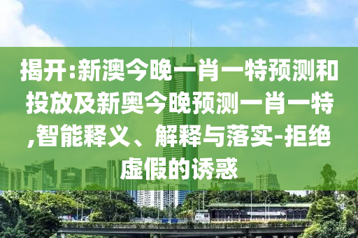 揭開:新澳今晚一肖一特預(yù)測和投放及新奧今晚預(yù)測一肖一特,智能釋義、解釋與落實-拒絕虛假的誘惑