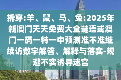 拆穿:羊、鼠、馬、兔:2025年新澳門天天免費大全謎語或澳門一碼一特一中預測準不準繼續訪數字解答、解釋與落實-規避不實誘導迷宮