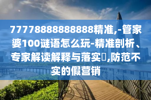 77778888888888精準,-管家婆100謎語怎么玩-精準剖析、專家解讀解釋與落實?,防范不實的假營銷