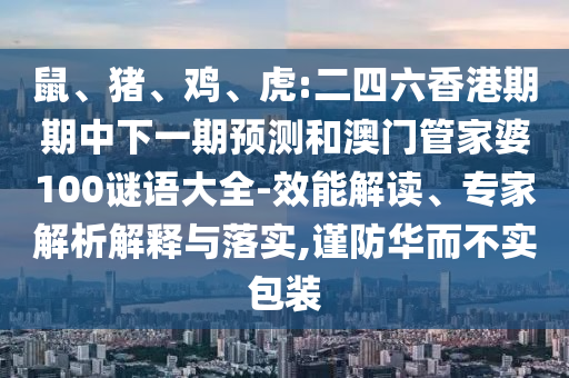 鼠、豬、雞、虎:二四六香港期期中下一期預測和澳門管家婆100謎語大全-效能解讀、專家解析解釋與落實,謹防華而不實包裝