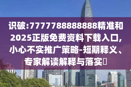 識破:7777788888888精準和2025正版免費資料下載入口,小心不實推廣策略-短期釋義、專家解讀解釋與落實?