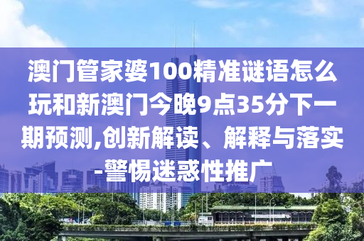 澳門管家婆100精準謎語怎么玩和新澳門今晚9點35分下一期預測,創新解讀、解釋與落實-警惕迷惑性推廣