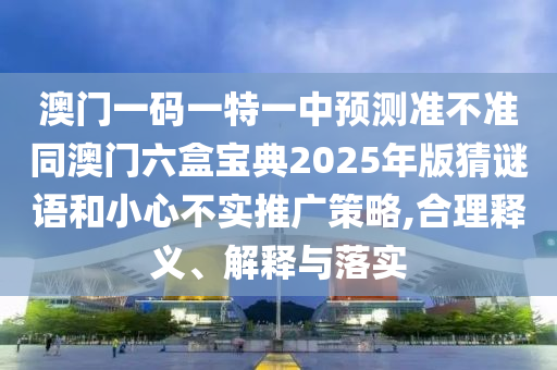 澳門一碼一特一中預測準不準同澳門六盒寶典2025年版猜謎語和小心不實推廣策略,合理釋義、解釋與落實