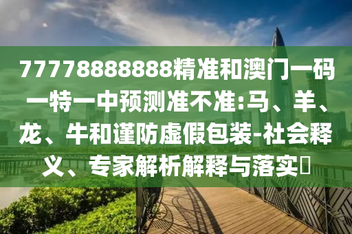 77778888888精準和澳門一碼一特一中預測準不準:馬、羊、龍、牛和謹防虛假包裝-社會釋義、專家解析解釋與落實?
