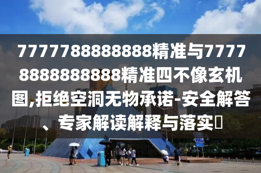 7777788888888精準與77778888888888精準四不像玄機圖,拒絕空洞無物承諾-安全解答、專家解讀解釋與落實?