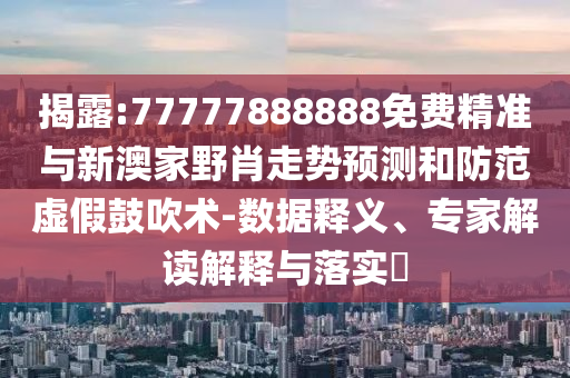 揭露:77777888888免費精準與新澳家野肖走勢預測和防范虛假鼓吹術-數據釋義、專家解讀解釋與落實?