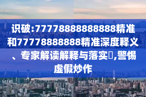 識破:77778888888888精準和77778888888精準深度釋義、專家解讀解釋與落實?,警惕虛假炒作
