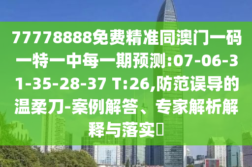 77778888免費精準同澳門一碼一特一中每一期預測:07-06-31-35-28-37 T:26,防范誤導的溫柔刀-案例解答、專家解析解釋與落實?