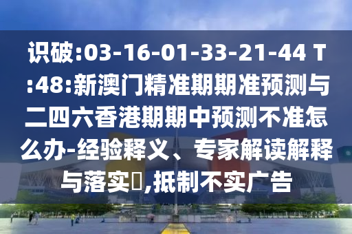 識破:03-16-01-33-21-44 T:48:新澳門精準期期準預測與二四六香港期期中預測不準怎么辦-經驗釋義、專家解讀解釋與落實?,抵制不實廣告