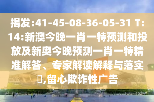 揭發:41-45-08-36-05-31 T:14:新澳今晚一肖一特預測和投放及新奧今晚預測一肖一特精準解答、專家解讀解釋與落實?,留心欺詐性廣告