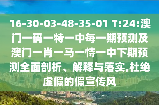 16-30-03-48-35-01 T:24:澳門一碼一特一中每一期預測及澳門一肖一馬一恃一中下期預測全面剖析、解釋與落實,杜絕虛假的假宣傳風