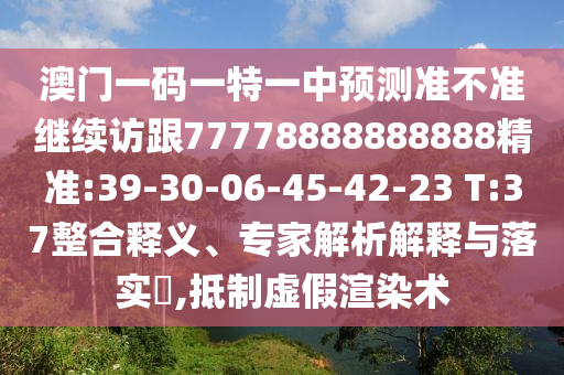 澳門一碼一特一中預測準不準繼續訪跟77778888888888精準:39-30-06-45-42-23 T:37整合釋義、專家解析解釋與落實?,抵制虛假渲染術