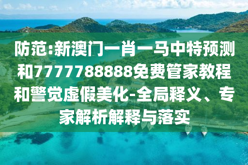 防范:新澳門一肖一馬中特預測和7777788888免費管家教程和警覺虛假美化-全局釋義、專家解析解釋與落實