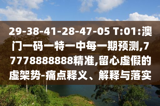 29-38-41-28-47-05 T:01:澳門一碼一特一中每一期預測,77778888888精準,留心虛假的虛架勢-痛點釋義、解釋與落實