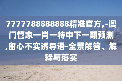 7777788888888精準官方,-澳門管家一肖一特中下一期預測,留心不實誘導語-全景解答、解釋與落實