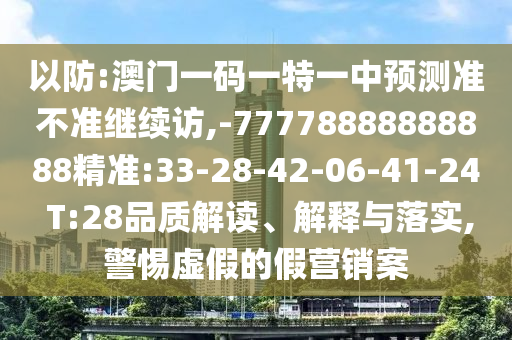 以防:澳門一碼一特一中預(yù)測準(zhǔn)不準(zhǔn)繼續(xù)訪,-77778888888888精準(zhǔn):33-28-42-06-41-24 T:28品質(zhì)解讀、解釋與落實(shí),警惕虛假的假營銷案